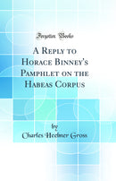A Reply to Horace Binney''s Pamphlet on the Habeas Corpus (Classic Reprint)