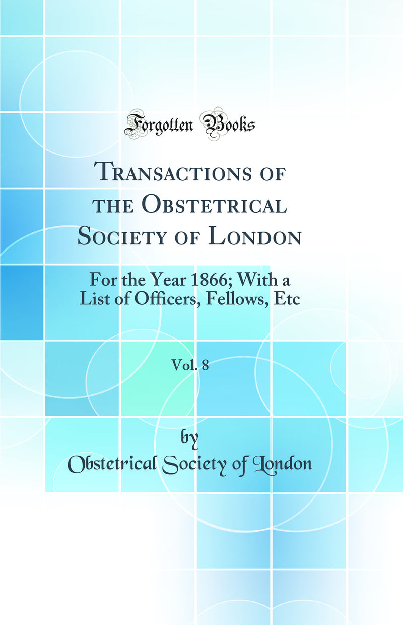 Transactions of the Obstetrical Society of London, Vol. 8: For the Year 1866; With a List of Officers, Fellows, Etc (Classic Reprint)