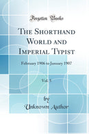 The Shorthand World and Imperial Typist, Vol. 5: February 1906 to January 1907 (Classic Reprint)