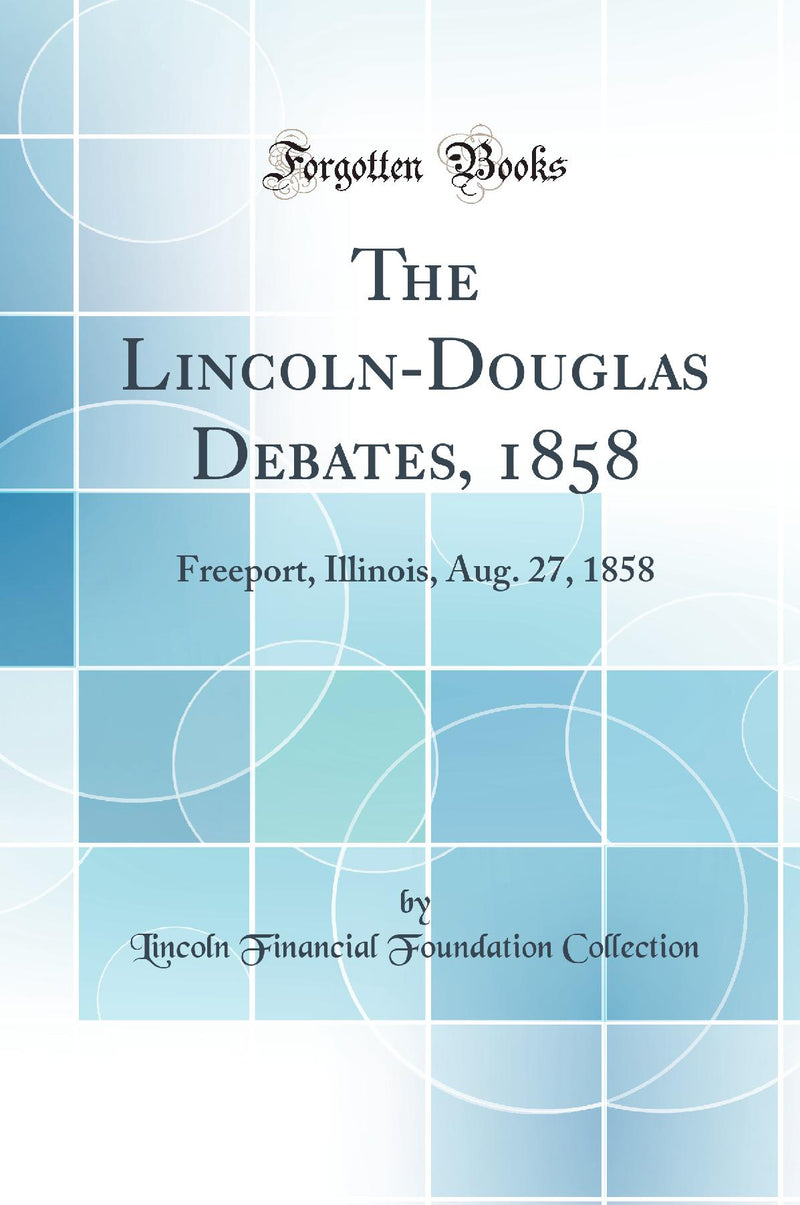 The Lincoln-Douglas Debates, 1858: Freeport, Illinois, Aug. 27, 1858 (Classic Reprint)