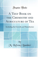 A Text Book on the Chemistry and Agriculture of Tea: Including the Growth and Manufacture (Classic Reprint)