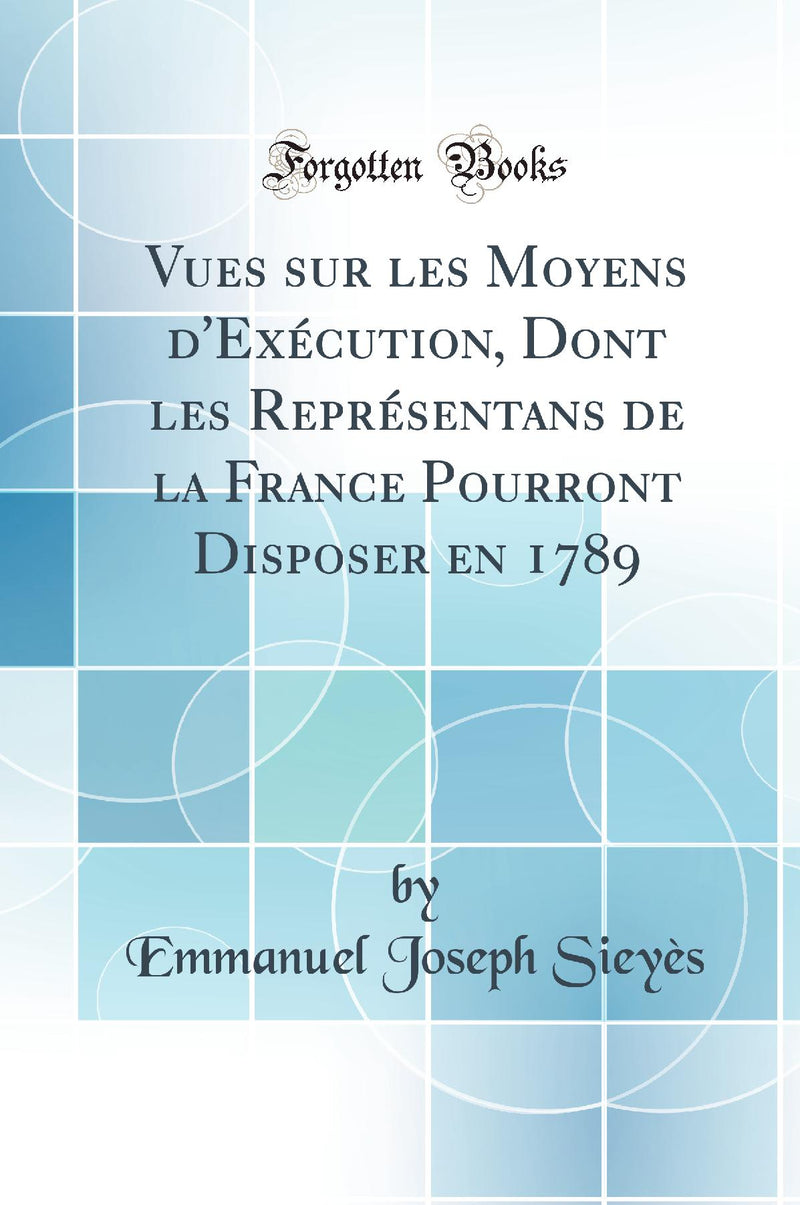 Vues sur les Moyens d''Exécution, Dont les Représentans de la France Pourront Disposer en 1789 (Classic Reprint)