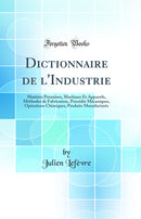 Dictionnaire de l''Industrie: Matières Premières, Machines Et Appareils, Méthodes de Fabrication, Procédés Mécaniques, Opérations Chimiques, Produits Manufacturés (Classic Reprint)