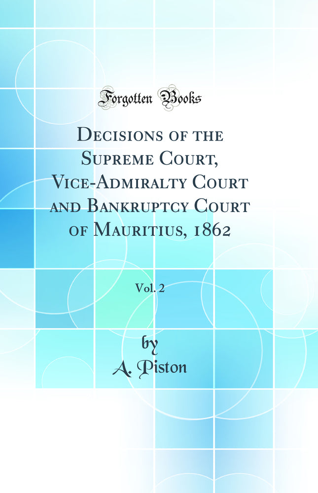 Decisions of the Supreme Court, Vice-Admiralty Court and Bankruptcy Court of Mauritius, 1862, Vol. 2 (Classic Reprint)