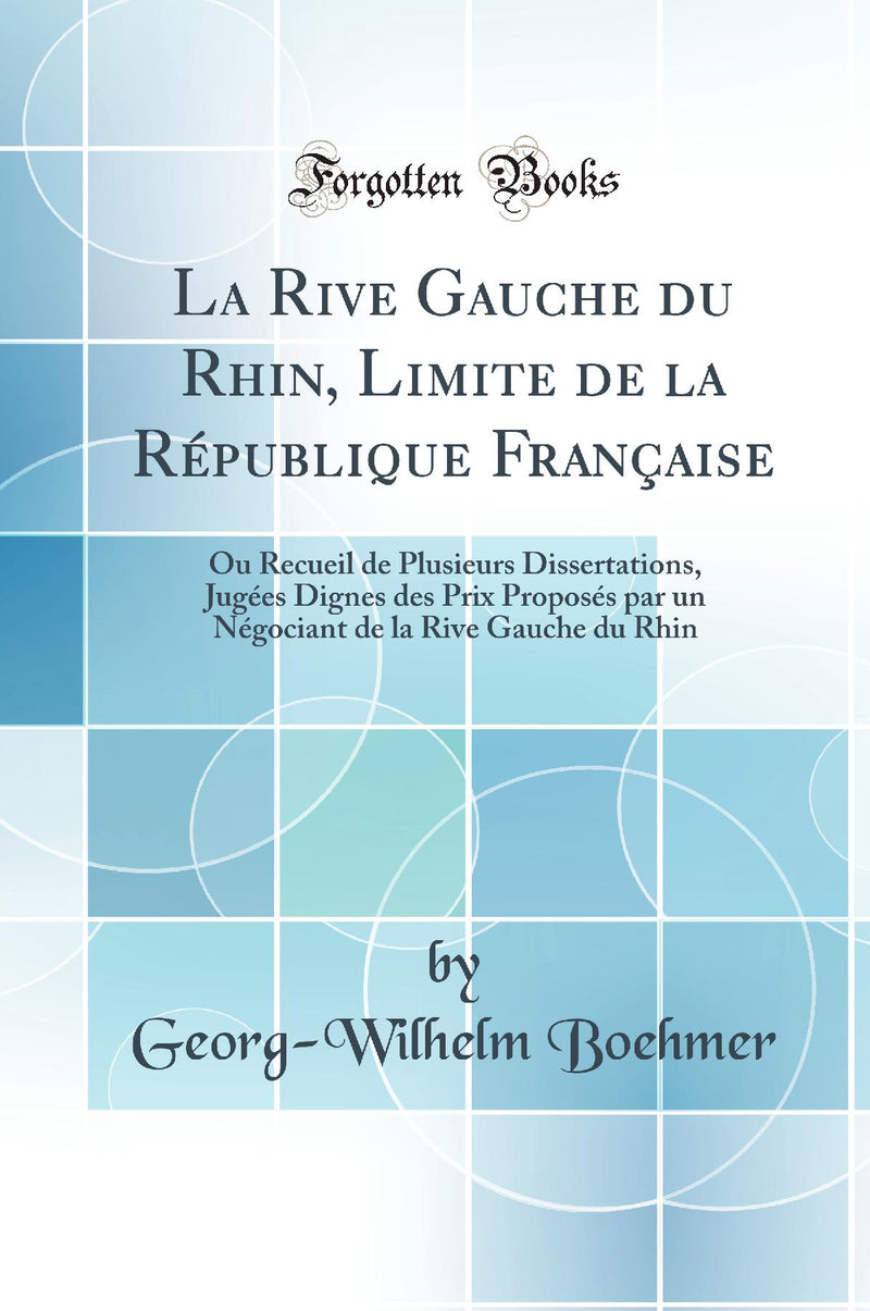La Rive Gauche du Rhin, Limite de la République Française: Ou Recueil de Plusieurs Dissertations, Jugées Dignes des Prix Proposés par un Négociant de la Rive Gauche du Rhin (Classic Reprint)