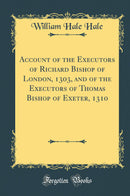 Account of the Executors of Richard Bishop of London, 1303, and of the Executors of Thomas Bishop of Exeter, 1310 (Classic Reprint)