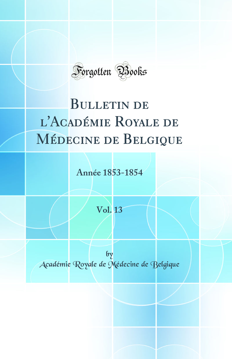Bulletin de l''Académie Royale de Médecine de Belgique, Vol. 13: Année 1853-1854 (Classic Reprint)