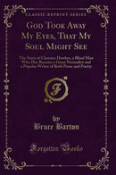 God Took Away My Eyes, That My Soul Might See: The Story of Clarence Hawkes, a Blind Man Who Has Become a Great Naturalist and a Popular Writer of Both Prose and Poetry (Classic Reprint)