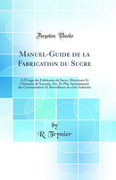 Manuel-Guide de la Fabrication du Sucre: A l'Usage des Fabricants de Sucre, Directeurs Et Chimistes de Sucrerie, Etc. Et Plus Spécialement des Contremaîtres Et Surveillants de cette Industrie (Classic Reprint)