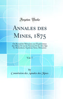Annales des Mines, 1875, Vol. 7: Ou Recueil de Mémoires sur l''Exploitation des Mines Et sur les Sciences Et les Arts Qui S''y Rattachent; Septième Série; Mémoires (Classic Reprint)