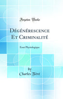 Dégénérescence Et Criminalité: Essai Physiologique (Classic Reprint)