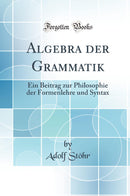 Algebra der Grammatik: Ein Beitrag zur Philosophie der Formenlehre und Syntax (Classic Reprint)