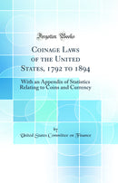 Coinage Laws of the United States, 1792 to 1894: With an Appendix of Statistics Relating to Coins and Currency (Classic Reprint)