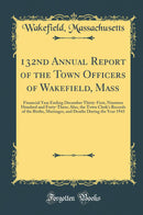 132nd Annual Report of the Town Officers of Wakefield, Mass: Financial Year Ending December Thirty-First, Nineteen Hundred and Forty-Three; Also, the Town Clerk''s Records of the Births, Marriages, and Deaths During the Year 1943 (Classic Reprint)