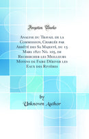 Analyse du Travail de la Commission, Chargée par Arrêté des Sa Majesté, du 15 Mars 1821 No. 105, de Rechercher les Meilleurs Moyens de Faire Dériver les Eaux des Rivières (Classic Reprint)