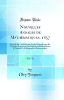 Nouvelles Annales de Mathématiques, 1857, Vol. 16: Journal des Candidats aux Écoles Polytechnique Et Normale; Augmenté d''un Bulletin de Bibliographie, d''Histoire Et de Biographie Mathématiques (Classic Reprint)
