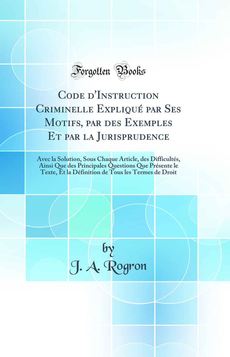 Code d''Instruction Criminelle Expliqué par Ses Motifs, par des Exemples Et par la Jurisprudence: Avec la Solution, Sous Chaque Article, des Difficultés, Ainsi Que des Principales Questions Que Présente le Texte, Et la Définition de Tous les Termes de 