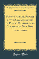 Fourth Annual Report of the Commissioners of Public Charities and Correction, New York: For the Year 1863 (Classic Reprint)
