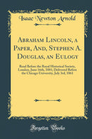 Abraham Lincoln, a Paper, And, Stephen A. Douglas, an Eulogy: Read Before the Royal Historical Society, London, June 16th, 1881; Delivered Before the Chicago University, July 3rd, 1861 (Classic Reprint)