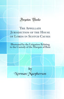 The Appellate Jurisdiction of the House of Lords in Scotch Causes: Illustrated by the Litigation Relating to the Custody of the Marquis of Bute (Classic Reprint)