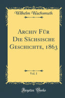 Archiv Für Die Sächsische Geschichte, 1863, Vol. 1 (Classic Reprint)