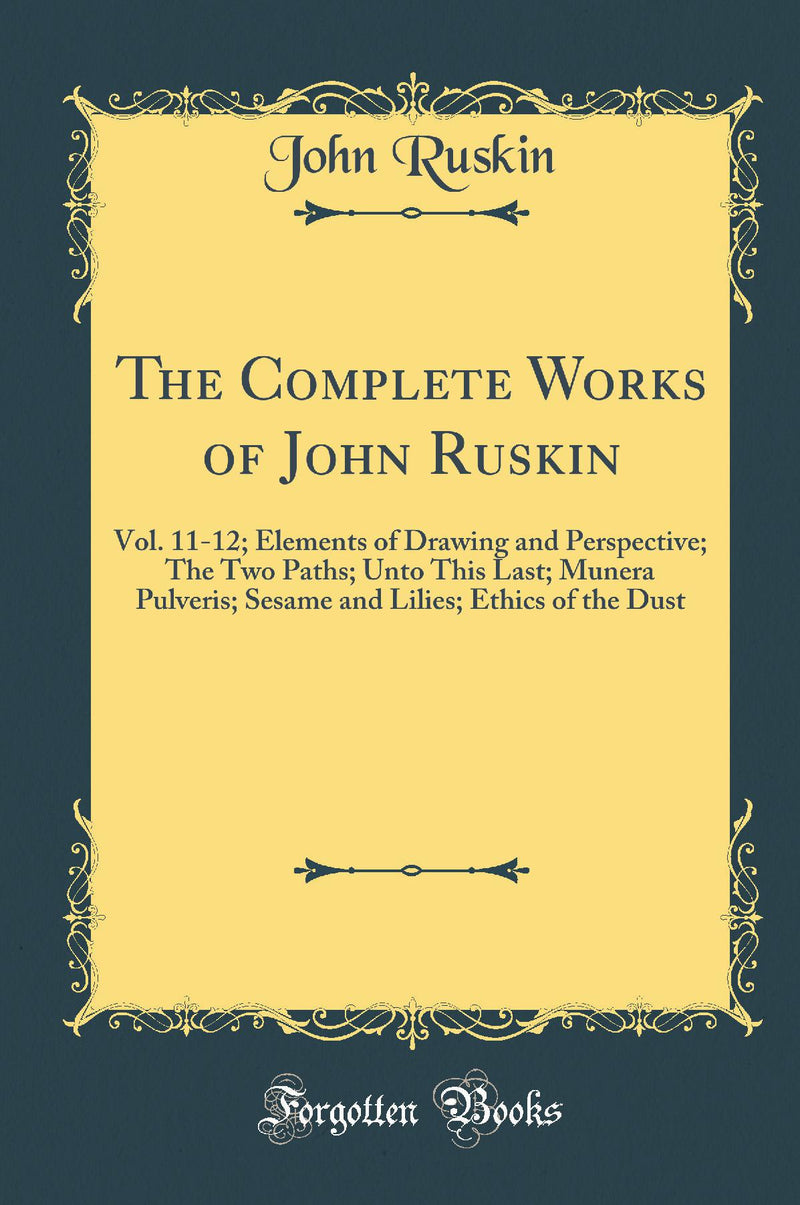 The Complete Works of John Ruskin: Vol. 11-12; Elements of Drawing and Perspective; The Two Paths; Unto This Last; Munera Pulveris; Sesame and Lilies; Ethics of the Dust (Classic Reprint)
