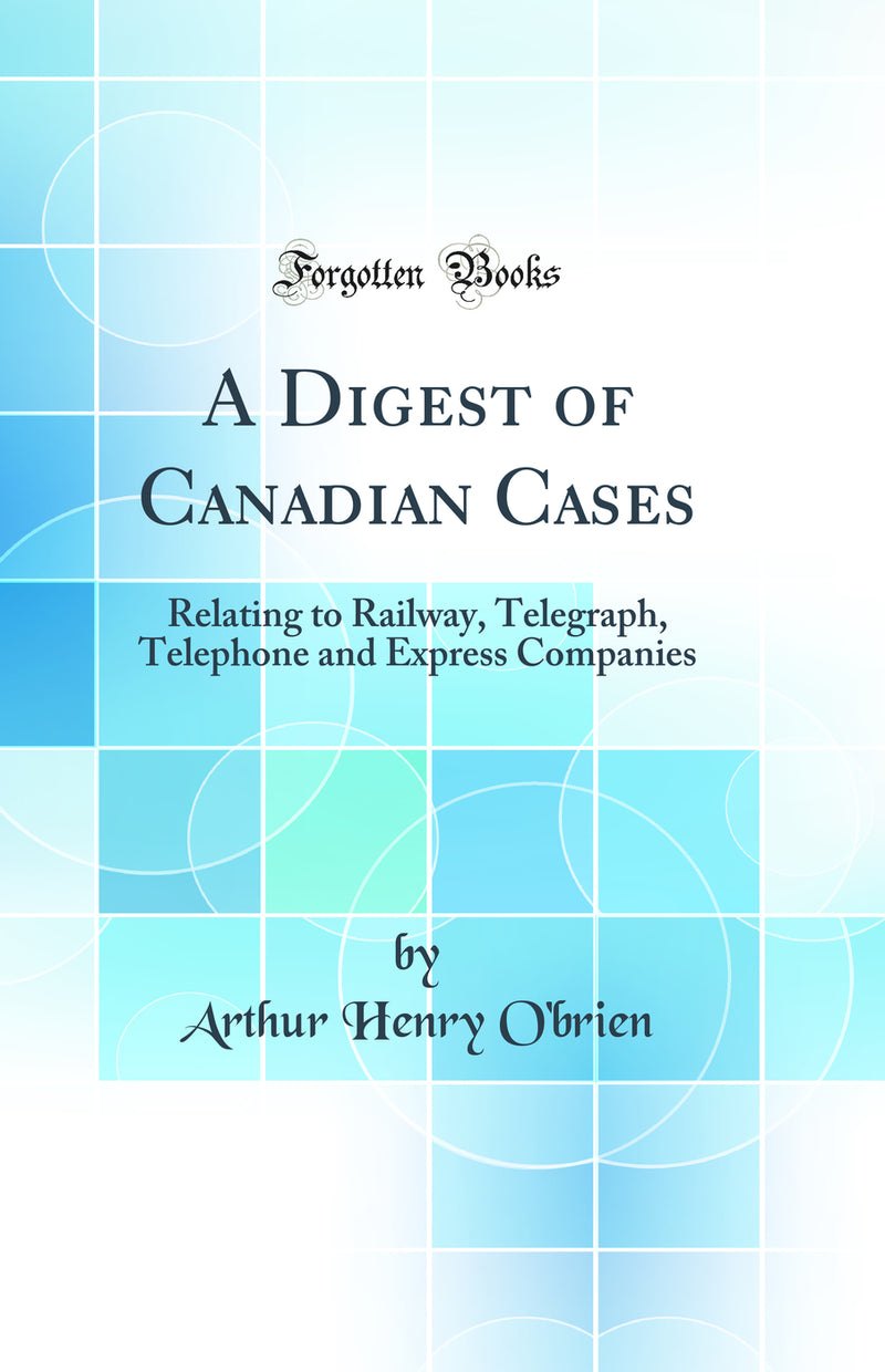 A Digest of Canadian Cases: Relating to Railway, Telegraph, Telephone and Express Companies (Classic Reprint)