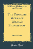 The Dramatic Works of William Shakespeare (Classic Reprint)
