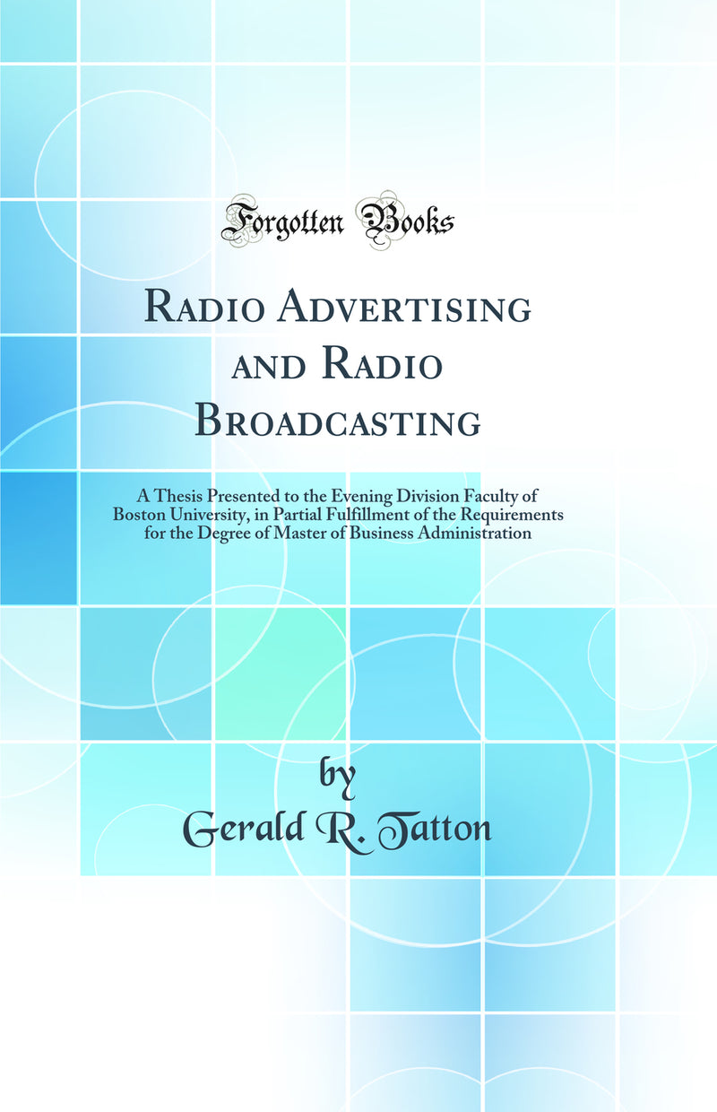 Radio Advertising and Radio Broadcasting: A Thesis Presented to the Evening Division Faculty of Boston University, in Partial Fulfillment of the Requirements for the Degree of Master of Business Administration (Classic Reprint)