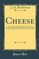 Cheese: A Short Treatise on the Manufacture of Various Kinds of Domestic and Foreign Cheese, Cheddar, Dutch, Swiss, Italian, French, Limburger, Neufchatel, Cream, Cottage Cheese, Etc (Classic Reprint)