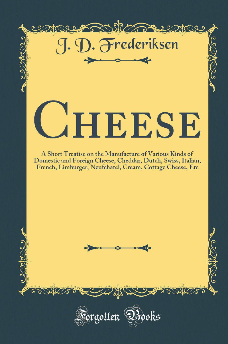 Cheese: A Short Treatise on the Manufacture of Various Kinds of Domestic and Foreign Cheese, Cheddar, Dutch, Swiss, Italian, French, Limburger, Neufchatel, Cream, Cottage Cheese, Etc (Classic Reprint)