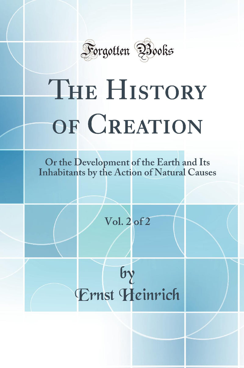 The History of Creation, Vol. 2 of 2: Or the Development of the Earth and Its Inhabitants by the Action of Natural Causes (Classic Reprint)
