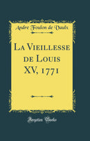 La Vieillesse de Louis XV, 1771 (Classic Reprint)