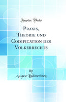 Praxis, Theorie und Codification des Völkerrechts (Classic Reprint)