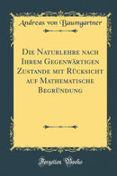 Die Naturlehre nach Ihrem Gegenwärtigen Zustande mit Rücksicht auf Mathematische Begründung (Classic Reprint)
