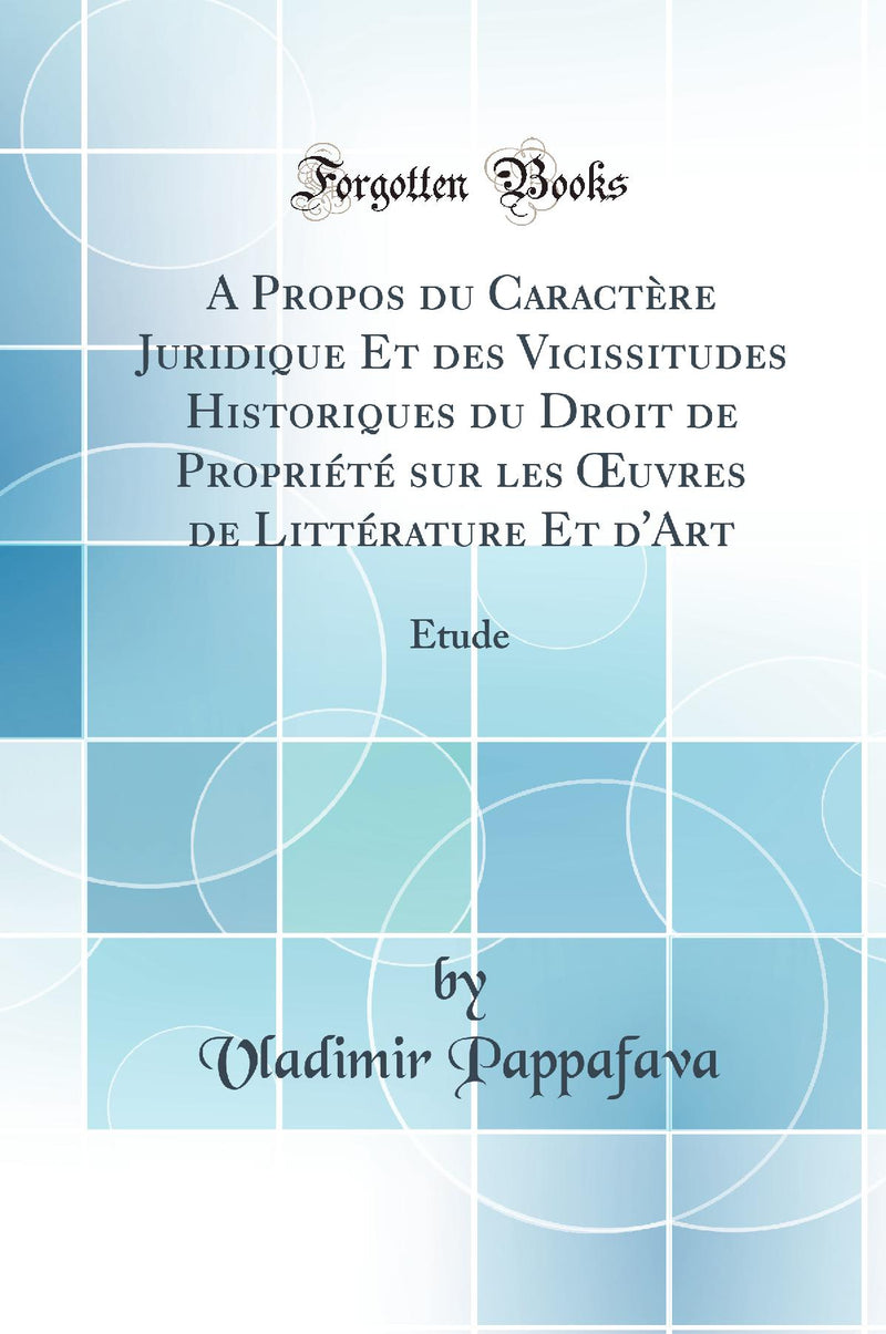 A Propos du Caractère Juridique Et des Vicissitudes Historiques du Droit de Propriété sur les Œuvres de Littérature Et d''Art: Étude (Classic Reprint)