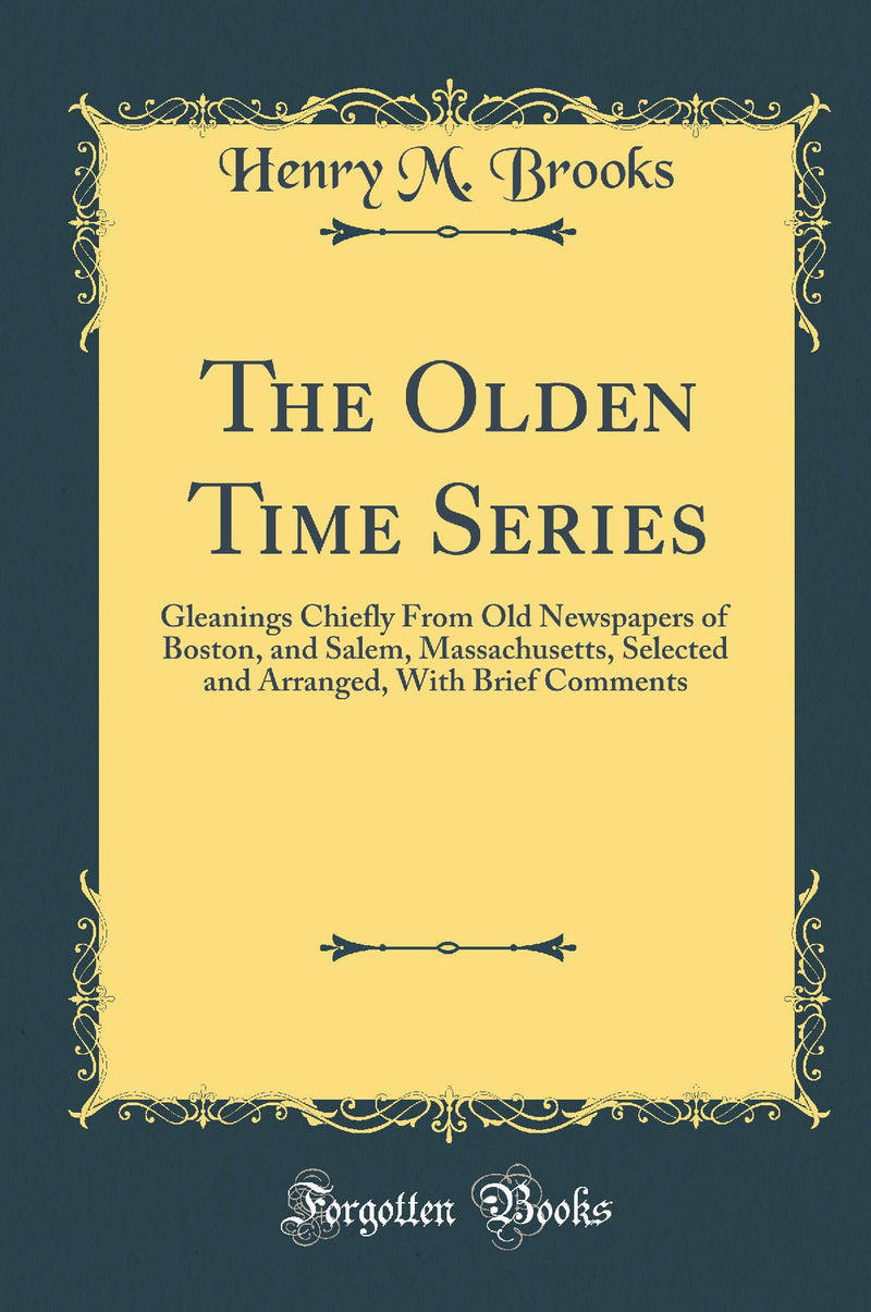The Olden Time Series: Gleanings Chiefly From Old Newspapers of Boston, and Salem, Massachusetts, Selected and Arranged, With Brief Comments (Classic Reprint)