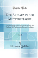 Der Aufsatz in der Muttersprache, Vol. 1: Eine Pädagogisch-Psychologische Studie; Die Anfänge des Aufsatzes im Dritten Schuljahre (Classic Reprint)
