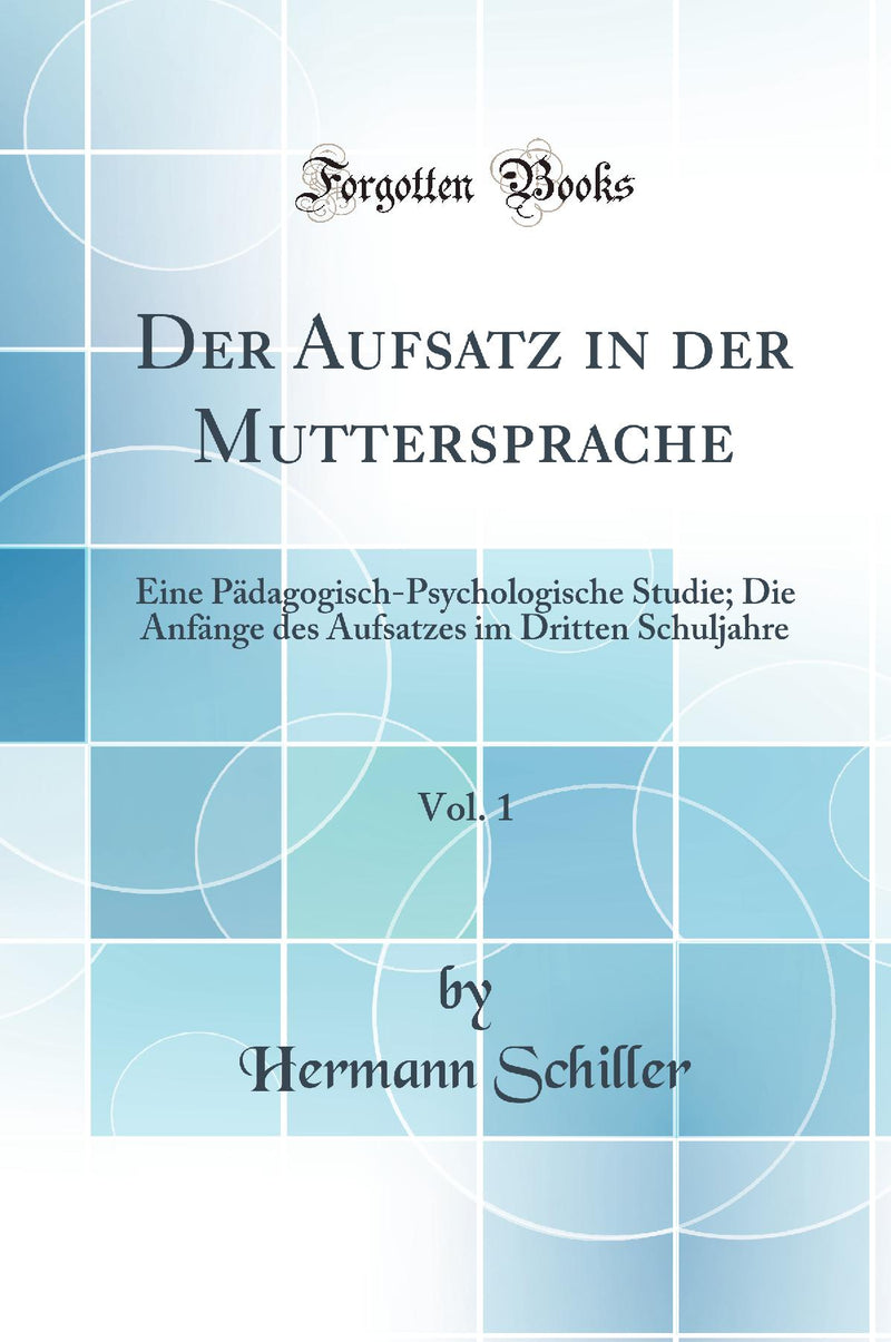 Der Aufsatz in der Muttersprache, Vol. 1: Eine Pädagogisch-Psychologische Studie; Die Anfänge des Aufsatzes im Dritten Schuljahre (Classic Reprint)