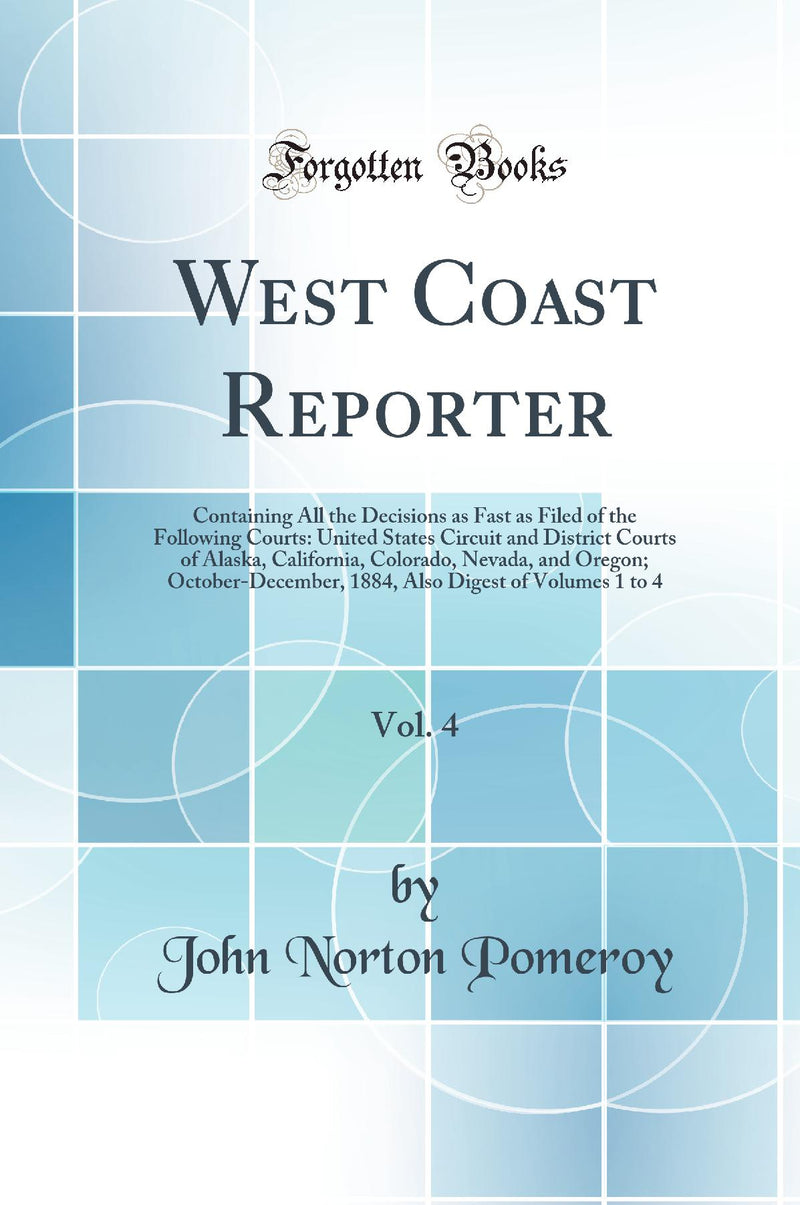 West Coast Reporter, Vol. 4: Containing All the Decisions as Fast as Filed of the Following Courts: United States Circuit and District Courts of Alaska, California, Colorado, Nevada, and Oregon; October-December, 1884, Also Digest of Volumes 1 to 4
