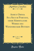 Asmus Omnia Sua Secum Portans, oder Sämmtliche Werke des Wandsbecker Bothen, Vol. 6 (Classic Reprint)