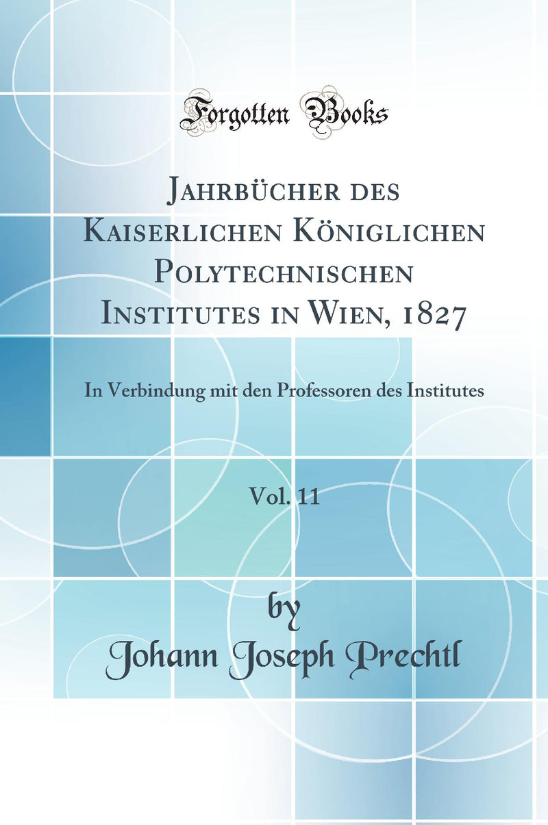 Jahrbücher des Kaiserlichen Königlichen Polytechnischen Institutes in Wien, 1827, Vol. 11: In Verbindung mit den Professoren des Institutes (Classic Reprint)