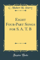 Eight Four-Part Songs for S. A. T. B (Classic Reprint)