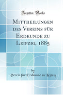 Mittheilungen des Vereins für Erdkunde zu Leipzig, 1885 (Classic Reprint)