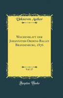 Wochenblatt der Johanniter-Ordens-Balley Brandenburg, 1876, Vol. 17 (Classic Reprint)