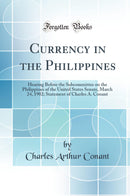 Currency in the Philippines: Hearing Before the Subcommittee on the Philippines of the United States Senate, March 24, 1902; Statement of Charles A. Conant (Classic Reprint)