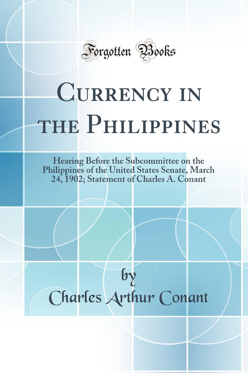 Currency in the Philippines: Hearing Before the Subcommittee on the Philippines of the United States Senate, March 24, 1902; Statement of Charles A. Conant (Classic Reprint)