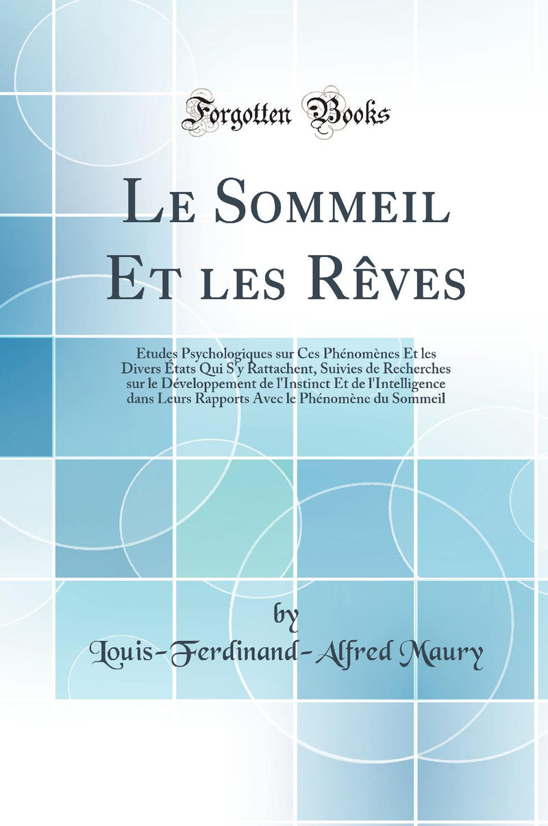 Le Sommeil Et les Rêves: Études Psychologiques sur Ces Phénomènes Et les Divers États Qui S''y Rattachent, Suivies de Recherches sur le Développement de l''Instinct Et de l''Intelligence dans Leurs Rapports Avec le Phénomène du Sommeil