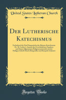 Der Lutherische Katechismus: Enthaltend die Fünf Hauptstücke des Kleinen Katechismus Dr. M. Luther''s, Sammt den Gewöhnlichen Zugaben, und Einen Allgemeinen Religionsunterricht aus der Heiligen Schrift Durch Belegstellen und Beispiele Erläutert