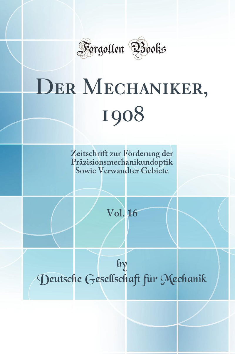 Der Mechaniker, 1908, Vol. 16: Zeitschrift zur Förderung der Präzisionsmechanikundoptik Sowie Verwandter Gebiete (Classic Reprint)